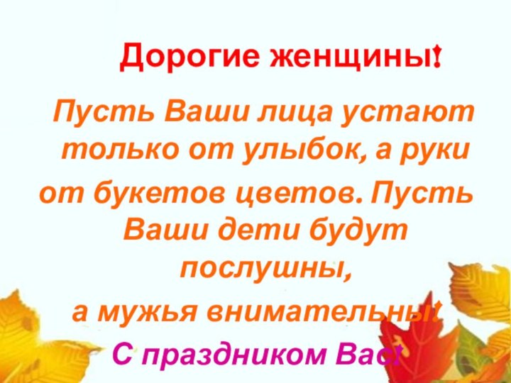 Дорогие женщины! Пусть Ваши лица устают только от улыбок, а руки от