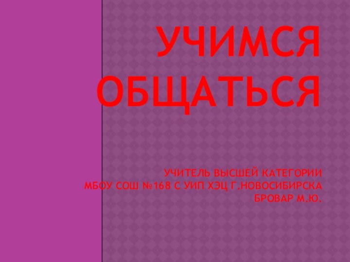 УЧИМСЯ ОБЩАТЬСЯ  Учитель ВыСШЕЙ КАТЕГОРИИ  МБОУ СОШ №168 с УИП