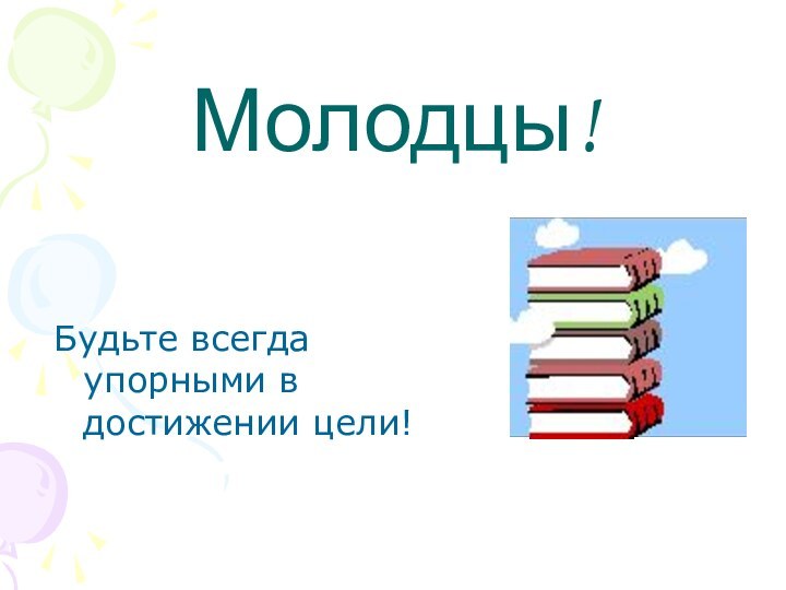 Молодцы!Будьте всегда упорными в достижении цели!