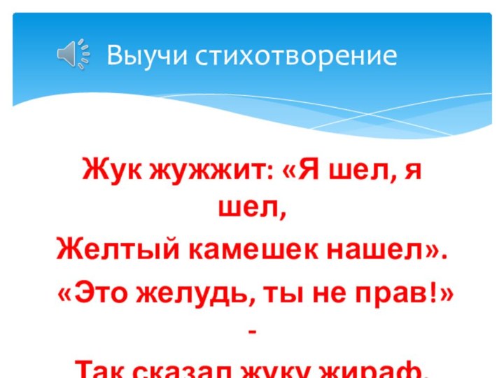 Жук жужжит: «Я шел, я шел,Желтый камешек нашел».«Это желудь, ты не прав!»-Так сказал жуку жираф.Выучи стихотворение