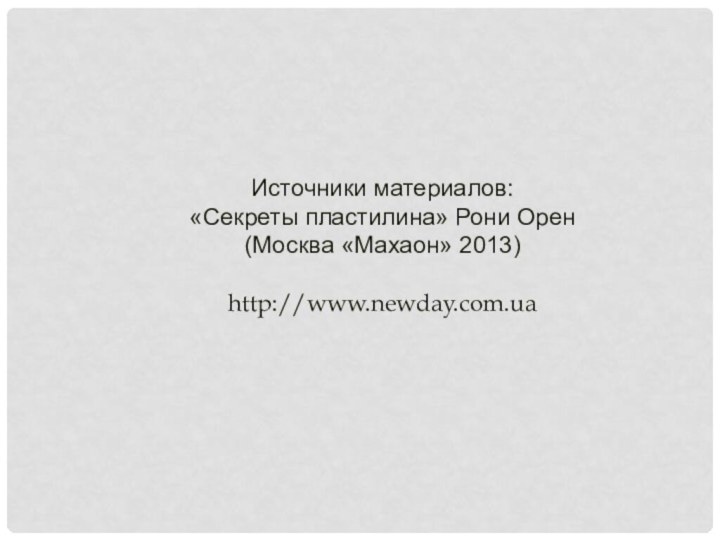 Источники материалов: «Секреты пластилина» Рони Орен (Москва «Махаон» 2013)http://www.newday.com.ua