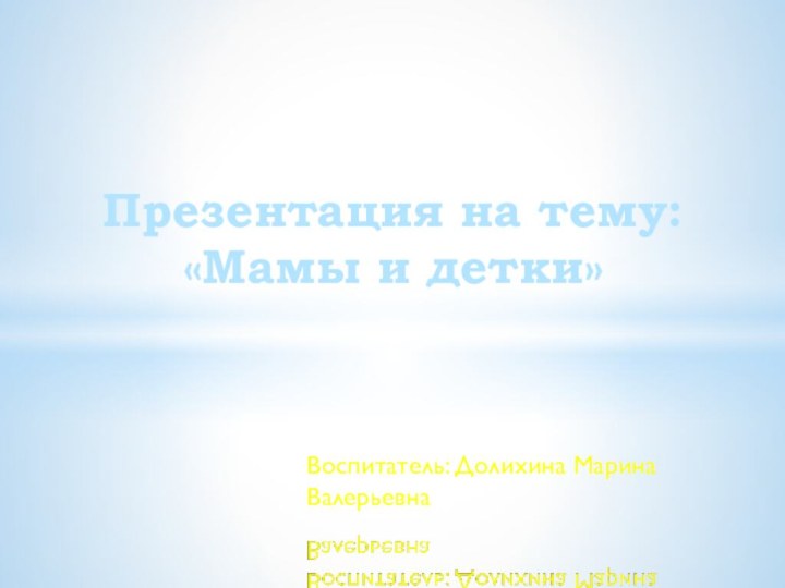 Воспитатель: Долихина Марина ВалерьевнаПрезентация на тему: «Мамы и детки»