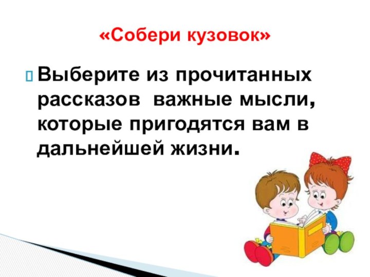 Выберите из прочитанных рассказов важные мысли, которые пригодятся вам в дальнейшей жизни. «Собери кузовок»