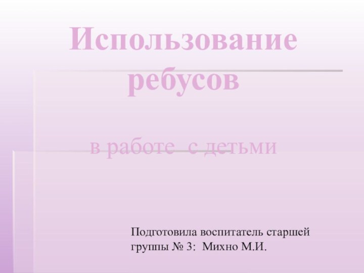 Использование ребусов   в работе с детьмиПодготовила воспитатель старшей группы № 3: Михно М.И.