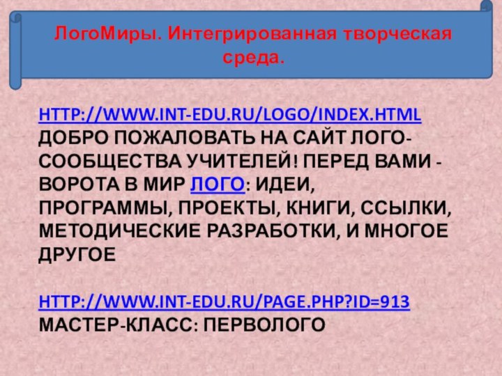 ЛогоМиры. Интегрированная творческая среда.http://www.int-edu.ru/logo/index.html Добро пожаловать на сайт Лого-сообщества учителей! Перед вами