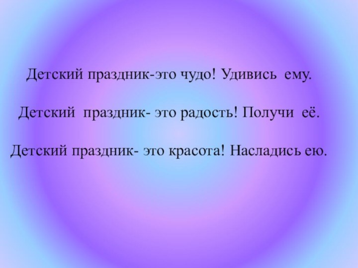 Детский праздник-это чудо! Удивись ему.Детский праздник- это радость! Получи её.Детский праздник- это красота! Насладись ею.