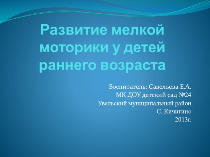 Развитие мелкой моторики у детей раннего возрастаВоспитатель: Савельева Е.А.МК ДОУ детский сад №24Увельский муниципальный районС. Кичигино2013г.