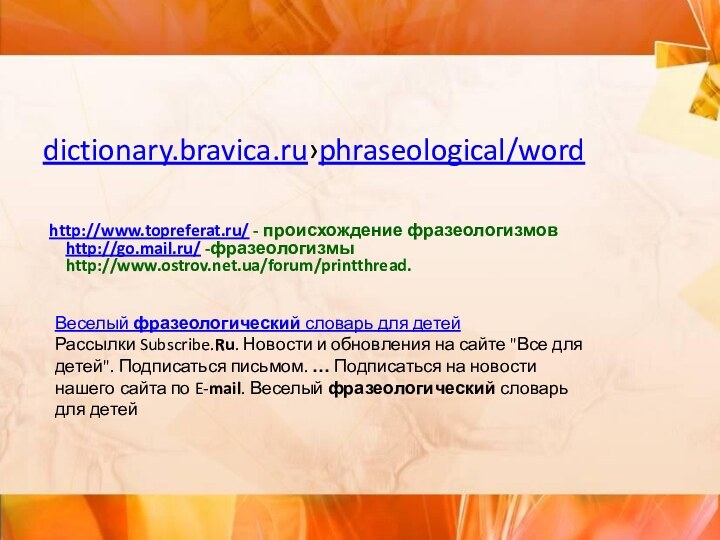 dictionary.bravica.ru›phraseological/wordhttp://www.topreferat.ru/ - происхождение фразеологизмов  http://go.mail.ru/ -фразеологизмы  http://www.ostrov.net.ua/forum/printthread. Веселый фразеологический словарь