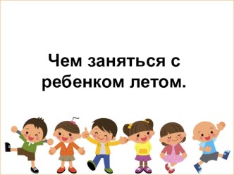 Чем заняться с ребенком летом. презентация по теме