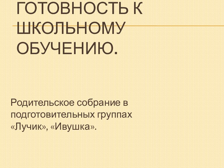 Готовность к школьному обучению.  Родительское собрание в подготовительных группах «Лучик», «Ивушка».