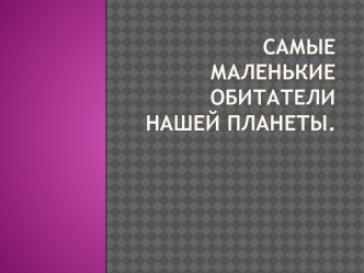 Самые маленькие обитатели нашей планеты. презентация к уроку по окружающему миру (средняя группа)