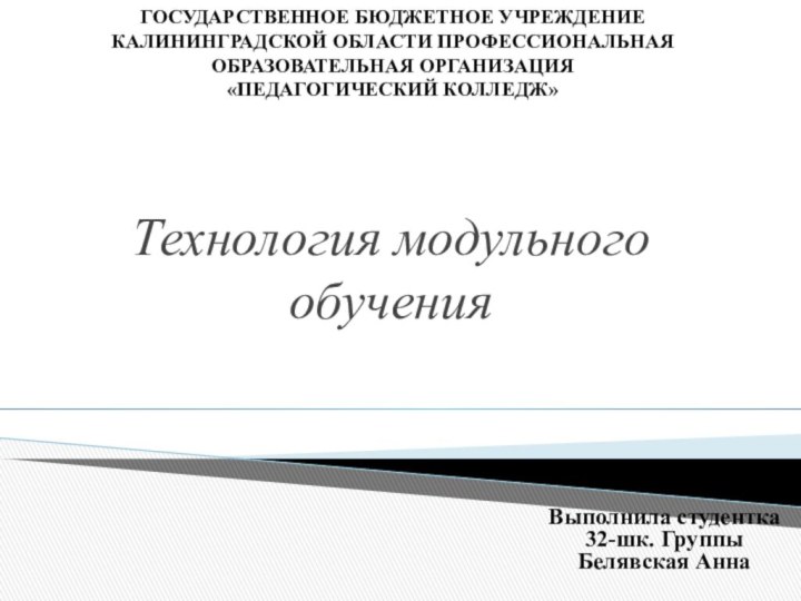 Технология модульного обучения Выполнила студентка 32-шк. Группы Белявская АннаГОСУДАРСТВЕННОЕ БЮДЖЕТНОЕ УЧРЕЖДЕНИЕКАЛИНИНГРАДСКОЙ ОБЛАСТИ ПРОФЕССИОНАЛЬНАЯ ОБРАЗОВАТЕЛЬНАЯ ОРГАНИЗАЦИЯ«ПЕДАГОГИЧЕСКИЙ КОЛЛЕДЖ»