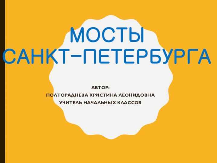 МОСТЫ  САНКТ-ПЕТЕРБУРГААвтор:Полтораднева Кристина ЛеонидовнаУчитель начальных классов