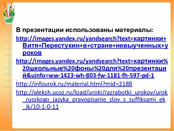 В презентации использованы материалы:http://images.yandex.ru/yandsearch?text=картинки+Витя+Перестукин+в+стране+невыученных+уроковhttp://images.yandex.ru/yandsearch?text=картинки%20школьные%20фоны%20для%20презентаций&uinfo=ww-1423-wh-803-fw-1181-fh-597-pd-1http://infourok.ru/material.html?mid=2188http://aleksh.ucoz.ru/load/uroki/razrabotki_urokov/urok_russkogo_jazyka_pravopisanie_slov_s_suffiksami_ek_ik/10-1-0-11