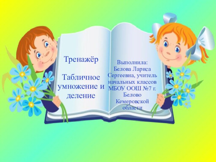 Тренажёр  Табличное умножение и делениеВыполнила: Белова Лариса Сергеевна, учитель начальных классов