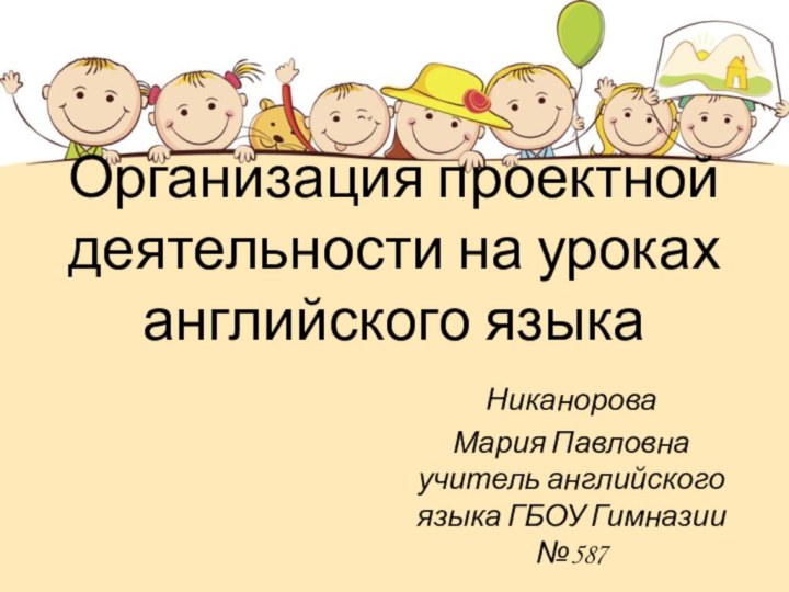 Организация проектной деятельности на уроках английского языкаНиканорова Мария Павловна учитель английского языка ГБОУ Гимназии №587