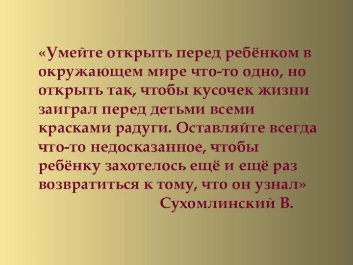 «Умейте открыть перед ребёнком в окружающем мире что-то одно, но открыть так,