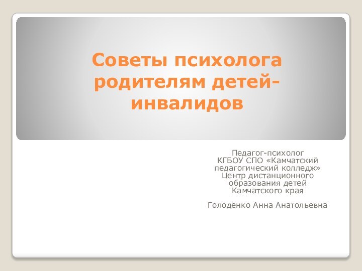 Советы психолога родителям детей-инвалидовПедагог-психолог КГБОУ СПО «Камчатский педагогический колледж»Центр дистанционного образования детей Камчатского краяГолоденко Анна Анатольевна