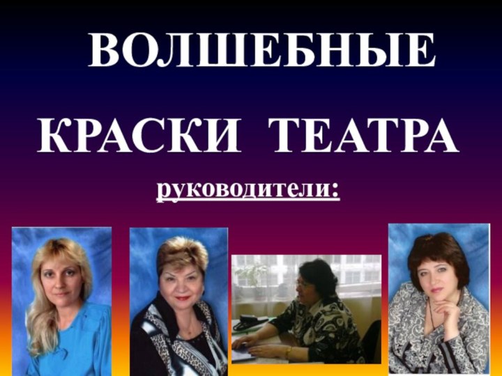 ВОЛШЕБНЫЕКРАСКИ ТЕАТРАруководители: