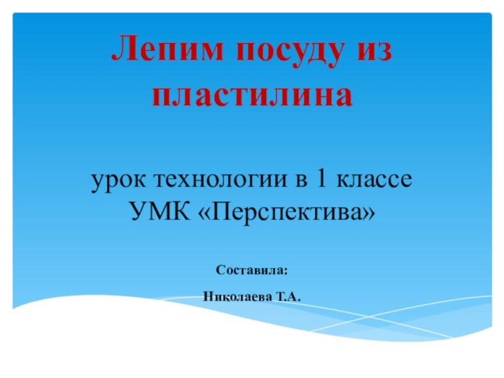 Лепим посуду из пластилина  урок технологии в 1 классе УМК «Перспектива»Составила: