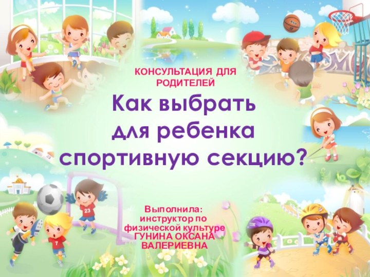 Как выбрать  для ребенка спортивную секцию?КОНСУЛЬТАЦИЯ ДЛЯ РОДИТЕЛЕЙВыполнила: инструктор по физической культуре ГУНИНА ОКСАНА ВАЛЕРИЕВНА