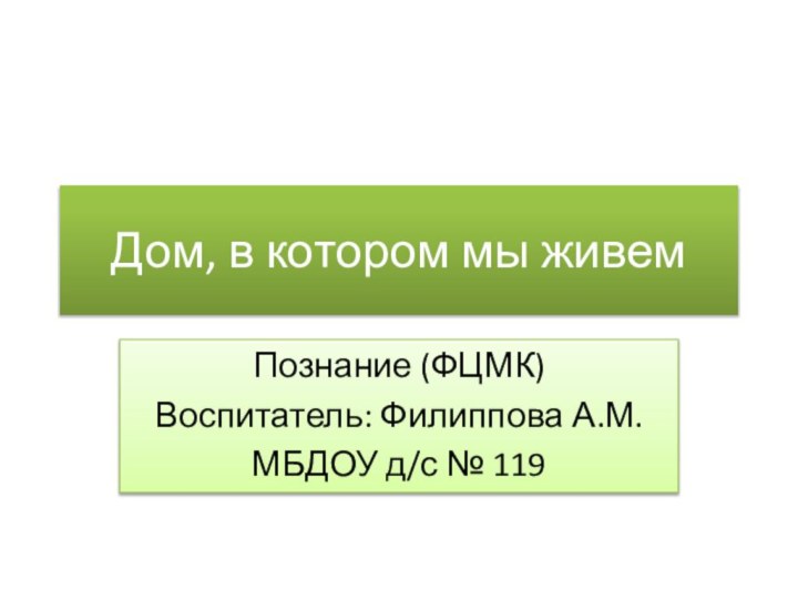 Дом, в котором мы живемПознание (ФЦМК)Воспитатель: Филиппова А.М.МБДОУ д/с № 119