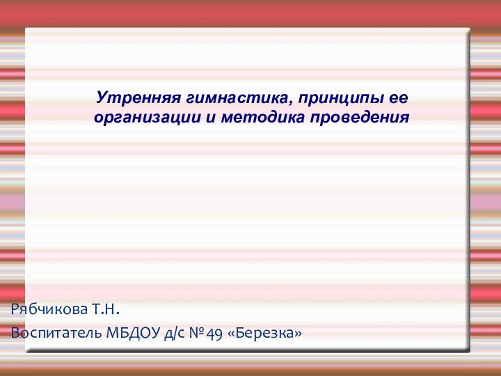 Утренняя гимнастика, принципы ее организации и методика проведенияРябчикова Т.Н.Воспитатель МБДОУ д/с №49 «Березка»