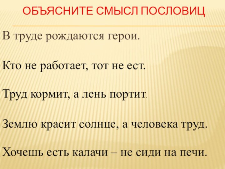 Объясните смысл пословицВ труде рождаются герои.Кто не работает, тот не ест.Труд кормит,