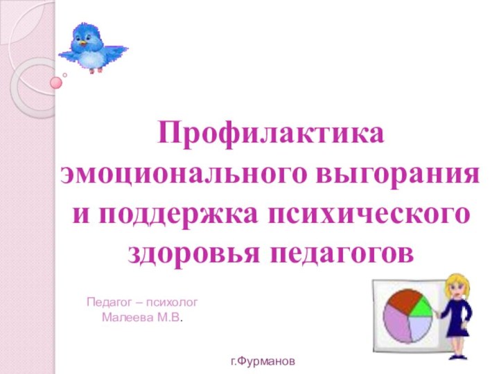 Профилактика эмоционального выгорания и поддержка психического здоровья педагоговПедагог – психолог Малеева М.В. г.Фурманов