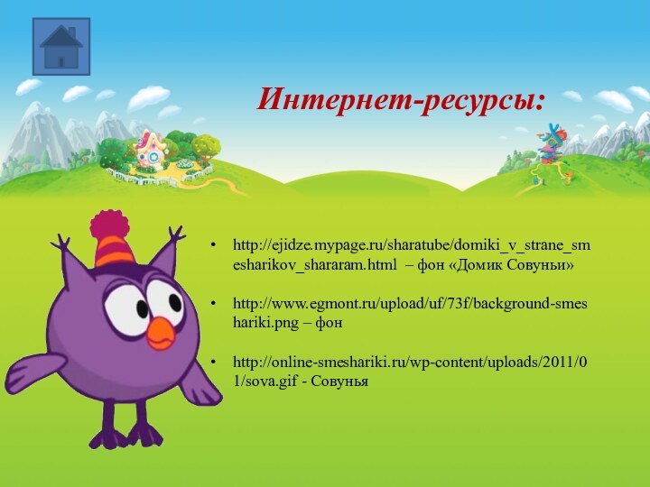 Интернет-ресурсы:http://ejidze.mypage.ru/sharatube/domiki_v_strane_smesharikov_shararam.html – фон «Домик Совуньи»http://www.egmont.ru/upload/uf/73f/background-smeshariki.png – фонhttp://online-smeshariki.ru/wp-content/uploads/2011/01/sova.gif - Совунья