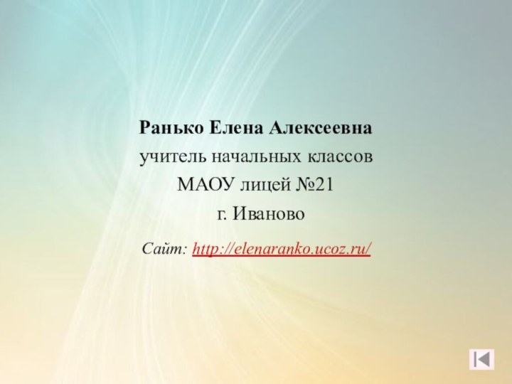 Ранько Елена Алексеевна учитель начальных классов МАОУ лицей №21 г. ИвановоСайт: http://elenaranko.ucoz.ru/