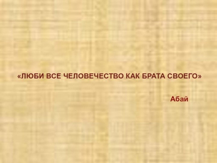 «ЛЮБИ ВСЕ ЧЕЛОВЕЧЕСТВО КАК БРАТА СВОЕГО»Абай