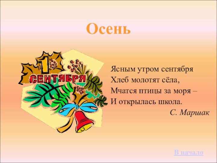 ОсеньЯсным утром сентябряХлеб молотят сёла,Мчатся птицы за моря –И открылась школа.С. МаршакВ начало