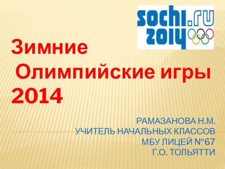 Рамазанова Н.М. учитель начальных классов МБУ лицей №67 г.о. ТольяттиЗимние  Олимпийские игры  2014
