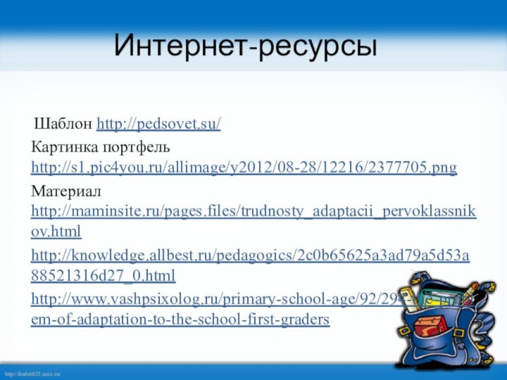 Интернет-ресурсы Шаблон http://pedsovet.su/   Картинка портфель http://s1.pic4you.ru/allimage/y2012/08-28/12216/2377705.png Материал http://maminsite.ru/pages.files/trudnosty_adaptacii_pervoklassnikov.htmlhttp://knowledge.allbest.ru/pedagogics/2c0b65625a3ad79a5d53a88521316d27_0.htmlhttp://www.vashpsixolog.ru/primary-school-age/92/294-the-problem-of-adaptation-to-the-school-first-graders