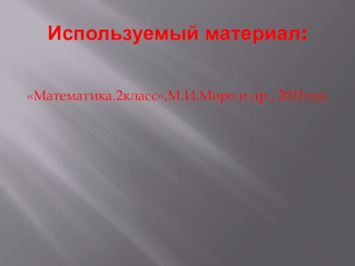 Используемый материал:«Математика.2класс»,М.И.Моро и др., 2011год.