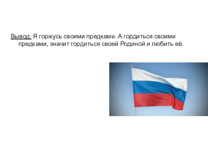 Вывод: Я горжусь своими предками. А гордиться своими предками, значит гордиться своей