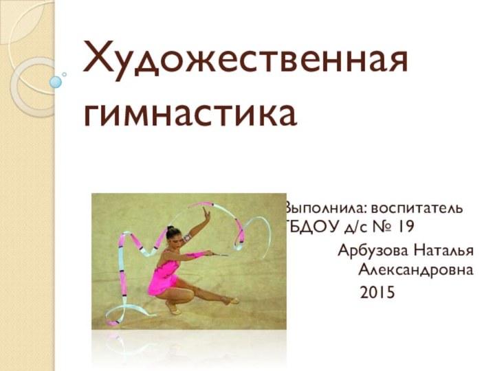 Художественная гимнастикаВыполнила: воспитатель ГБДОУ д/с № 19Арбузова Наталья Александровна2015