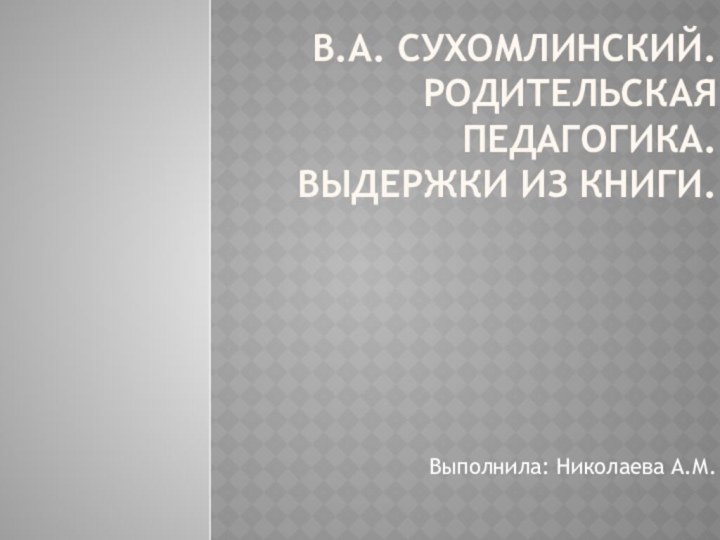 В.А. Сухомлинский. Родительская педагогика. Выдержки из книги. Выполнила: Николаева А.М.