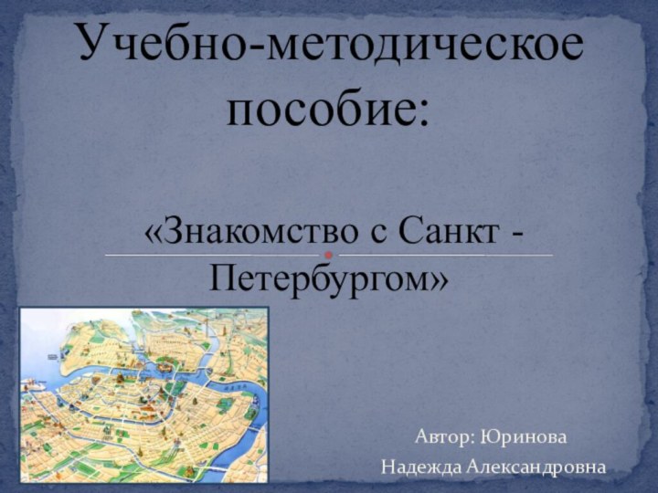 Автор: Юринова Надежда АлександровнаУчебно-методическое пособие:   «Знакомство с Санкт - Петербургом»