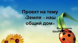 Проект Земля – наш общий дом презентация к уроку по окружающему миру (старшая группа)