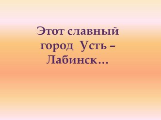 этот славный город Усть - Лабинск... презентация к уроку по теме