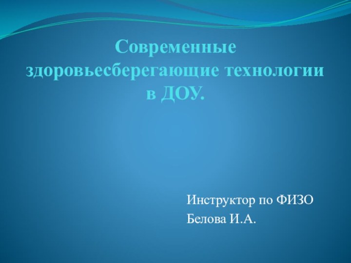 Современные здоровьесберегающие технологии в ДОУ.Инструктор по ФИЗОБелова И.А.