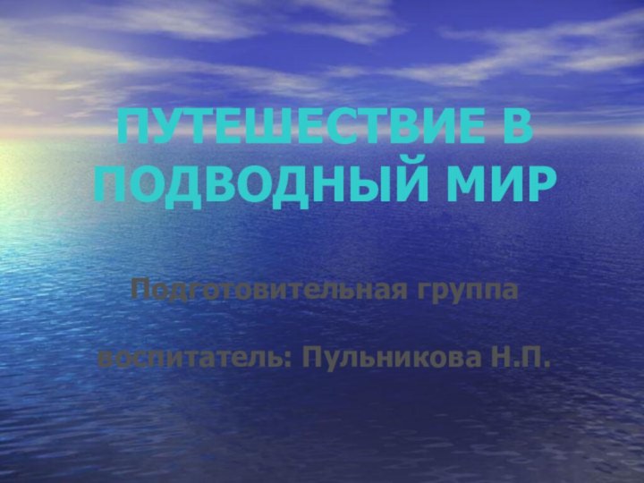 ПУТЕШЕСТВИЕ В ПОДВОДНЫЙ МИРПодготовительная группавоспитатель: Пульникова Н.П.