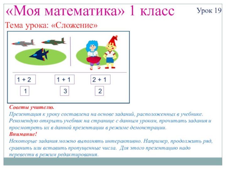 «Моя математика» 1 классУрок 19Тема урока: «Сложение»Советы учителю.Презентация к уроку составлена на