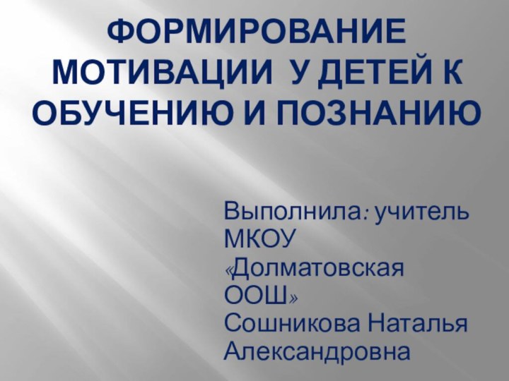 Формирование мотивации у детей к обучению и познанию Выполнила: учитель МКОУ «Долматовская ООШ»Сошникова Наталья Александровна