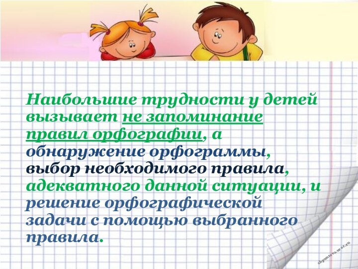 Наибольшие трудности у детей вызывает не запоминание правил орфографии, а обнаружение орфограммы,