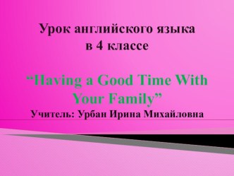 Презентация к уроку английского языка Having a Good Time with Your Family презентация к уроку по иностранному языку (4 класс) по теме