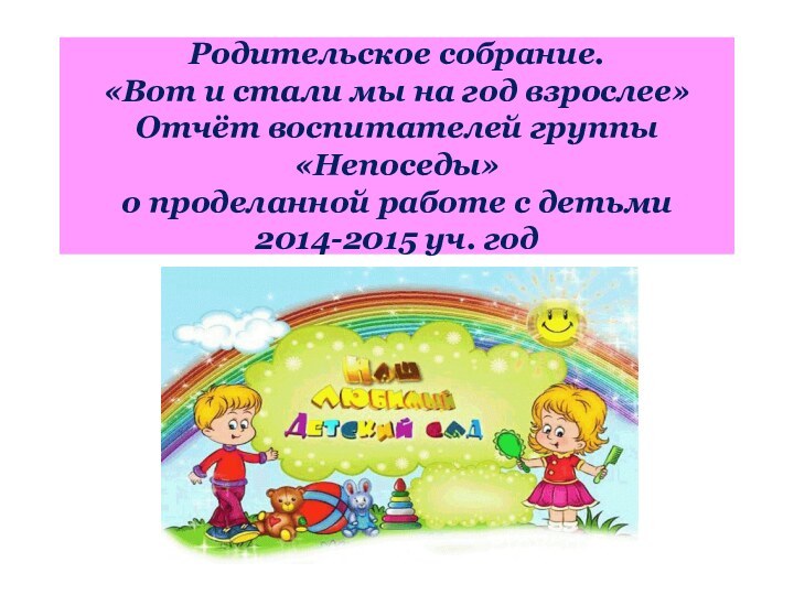 Родительское собрание. «Вот и стали мы на год взрослее» Отчёт воспитателей группы