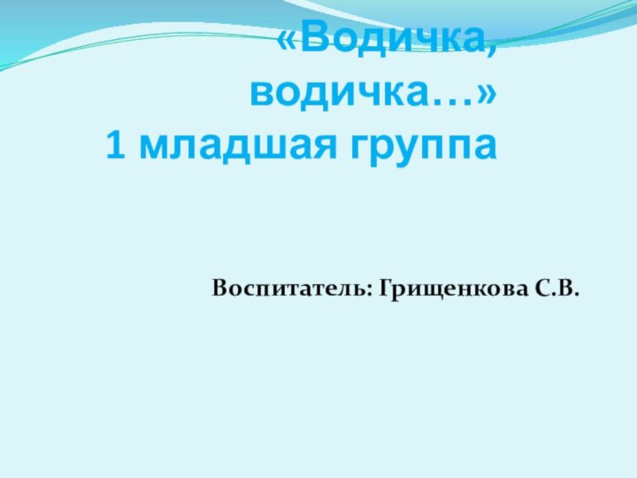 «Водичка, водичка…» 1 младшая группа    Воспитатель: Грищенкова С.В.